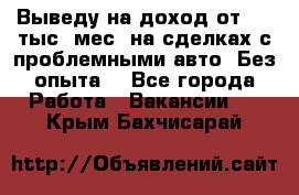 Выведу на доход от 400 тыс./мес. на сделках с проблемными авто. Без опыта. - Все города Работа » Вакансии   . Крым,Бахчисарай